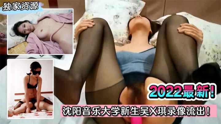 【独家泄密】2022最新！沈阳音乐大学新生吴X琪录像流出！堕落成有钱大叔玩物