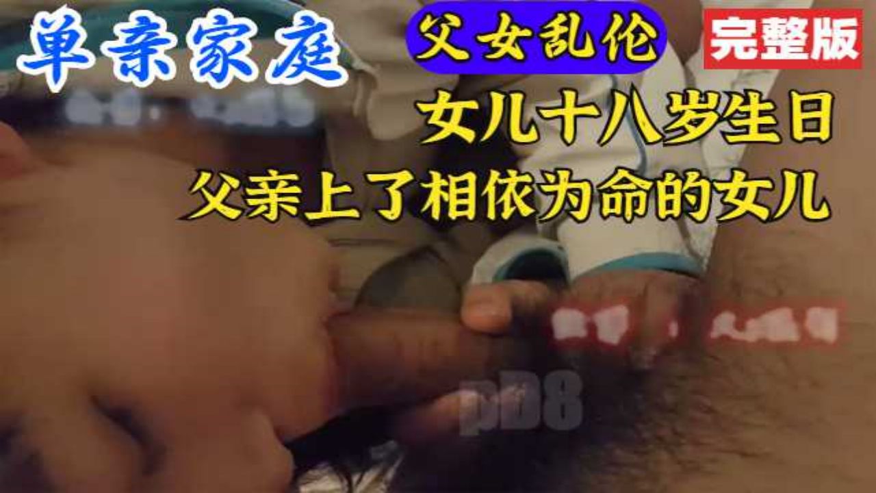 【父女乱伦】单亲家庭父亲在女儿18岁生日上了他的女儿