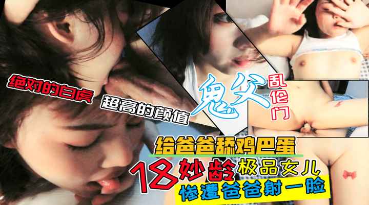 【父女乱伦门】刚过完18岁生日的女儿被爸爸首次玩弄！让女儿的樱桃小嘴给爸爸舔蛋蛋！超完美的白虎逼被爸爸大力输出！最后射了满脸