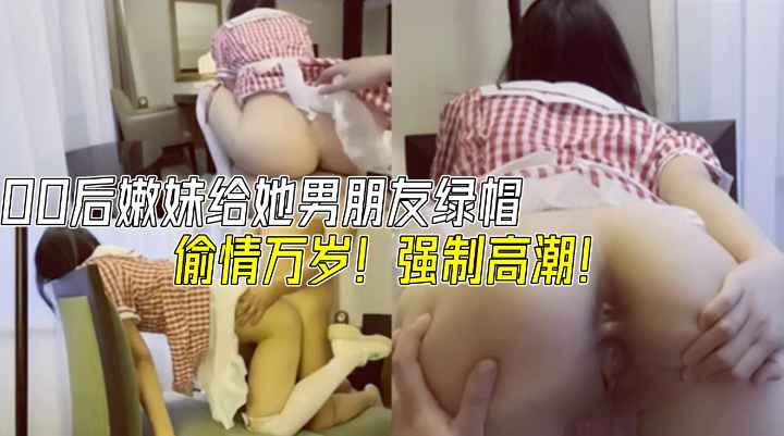 00后嫩妹给她男朋友绿帽.偷情万岁！强制高潮！