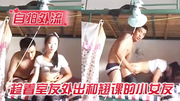 【自拍外流】趁着室友外出和翘课的小女友在宿舍的双层床啪啪