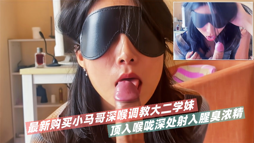 最新购买小马哥深喉调教大二学妹！顶入喉咙深处射入腥臭浓精