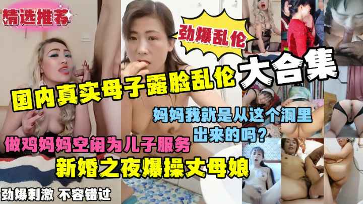 劲爆乱伦国内真实母子露脸乱伦大合集劲爆刺激淫荡对白