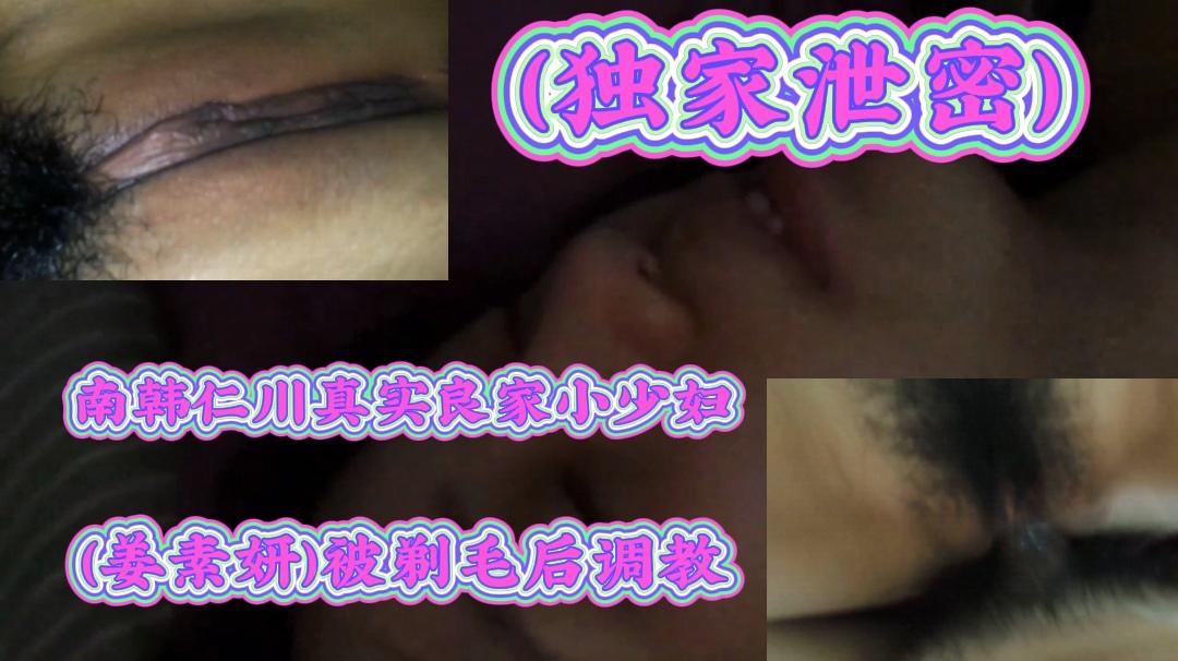 （独家泄密）南韩仁川真实良家小少妇（姜素妍）被剃毛后调教