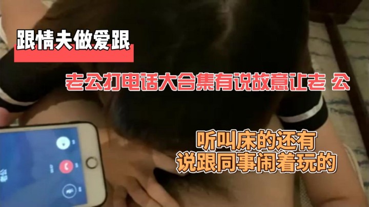 跟情夫做爱跟老公打电话大合集有说故意让老 公听叫床的还有说跟同事闹着玩的
