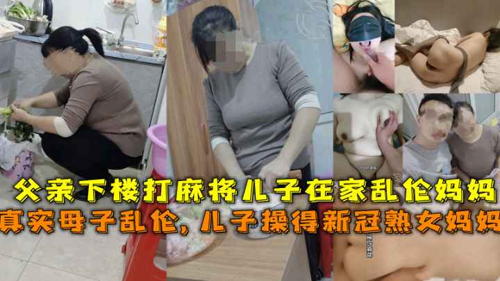 【母子乱伦】妈妈给儿子吃鸡吧，父亲在下楼打麻将儿子在家楼上乱伦熟女妈妈