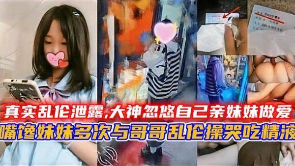 大神忽悠自己亲妹妹做爱，妹妹多次与哥哥乱伦操哭吃精液，哥我给你吃鸡巴你给我买手机