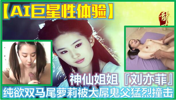 【AI换脸】神仙姐姐『刘亦菲』纯欲双马尾萝莉被大屌鬼父猛烈撞击