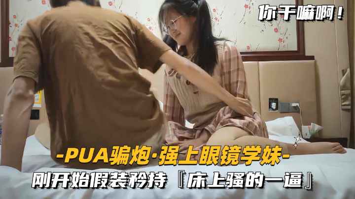 【PUA骗炮-强上眼镜学妹】刚开始假装矜持.床上骚的一逼