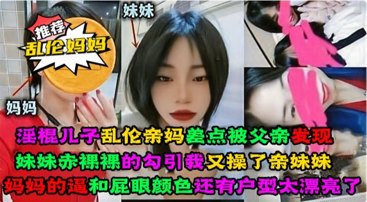 淫棍儿子乱伦亲妈,差点被父亲发现又操了亲妹妹