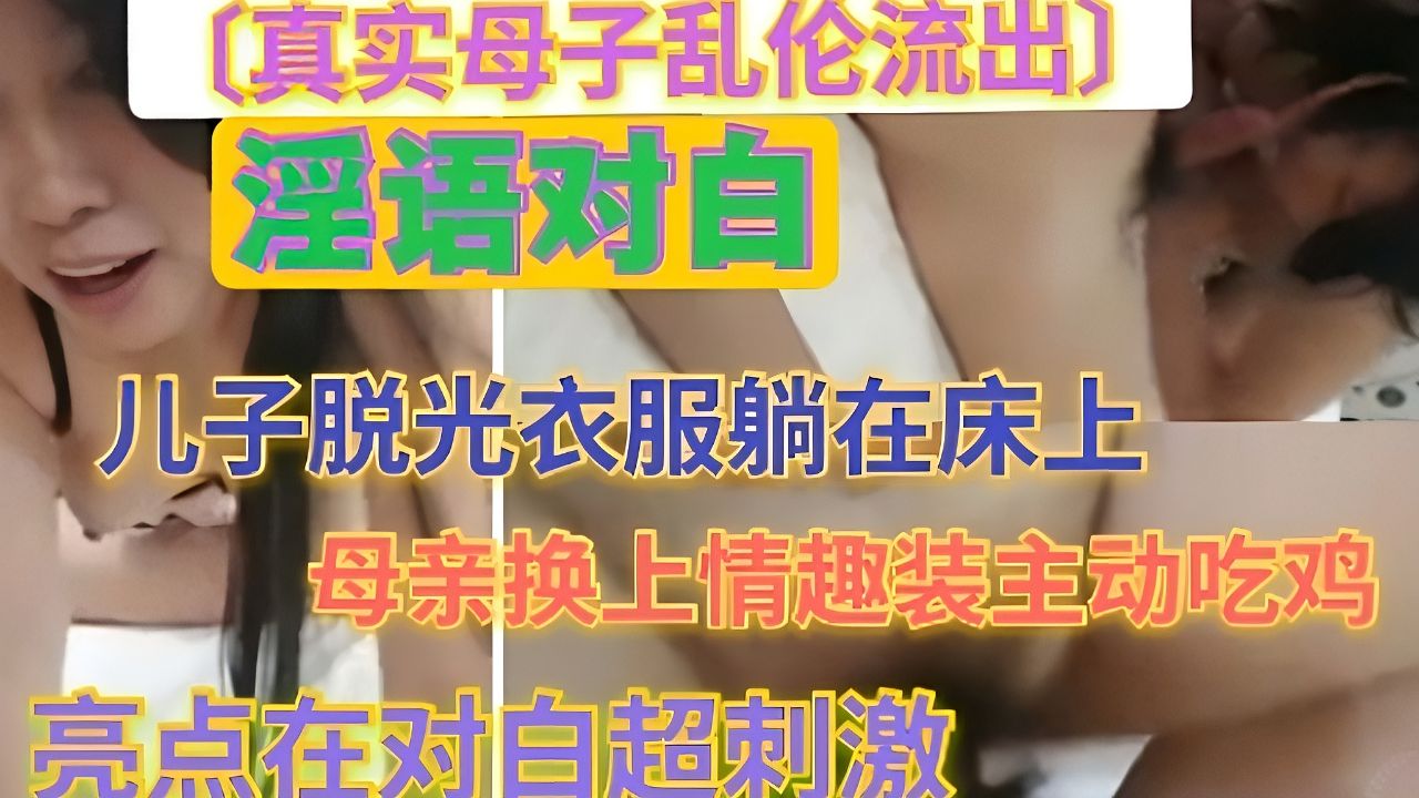 真实母子乱伦，母亲换上情趣装主动吃鸡，亮点在对白