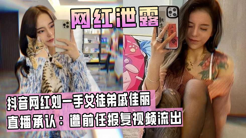 抖音网红刘一手女徒弟戚佳丽女主播性爱视频流出！直播承认：遭前任报复！