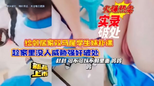 【破处实录】给邻居家学生妹补习趁家里没人威胁强奸
