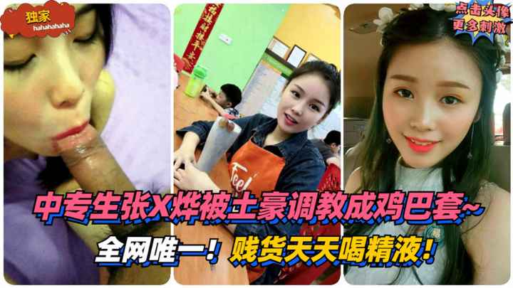 【独家】全网唯一！绵阳中专生张X烨被土豪调教成鸡巴套子~贱货天天喝精液！