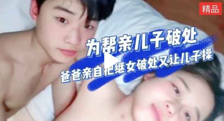 【真实乱伦】爸爸亲自破处然后教儿子怎么操逼
