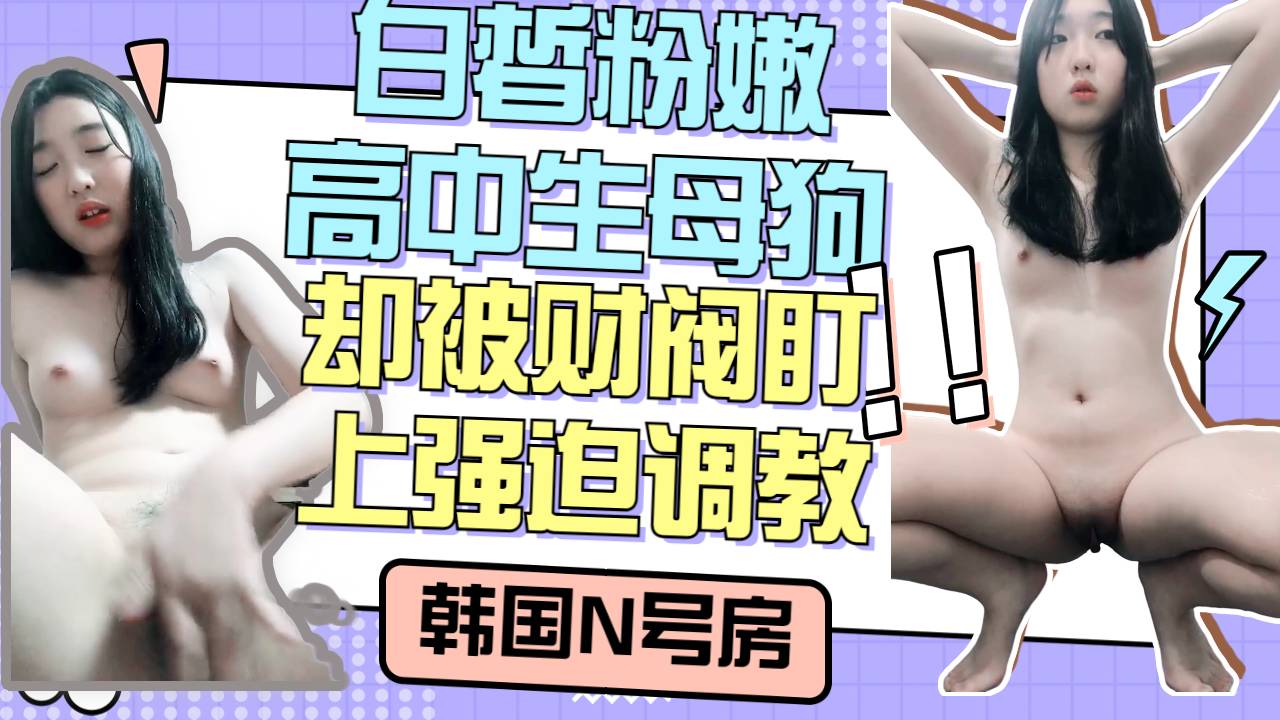 韩国财阀的眼光真的好白皙粉嫩高中生被盯上强迫自慰调教