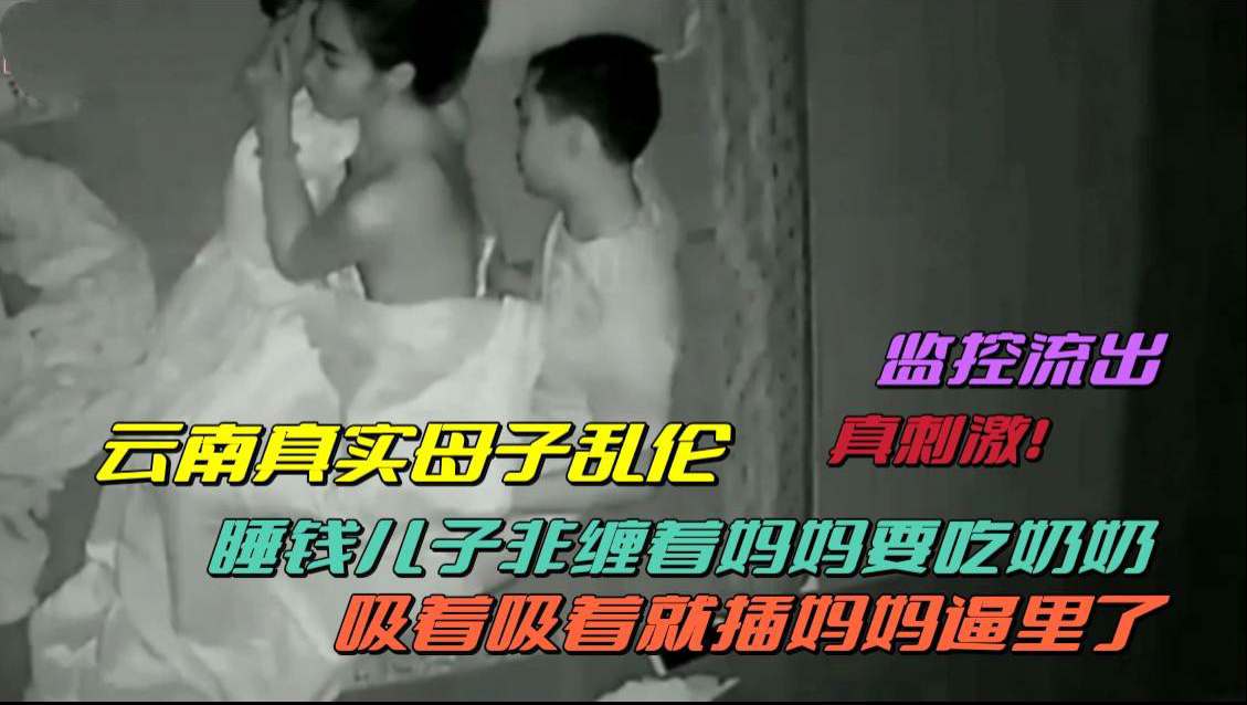 【云南真实母子乱伦】睡觉前儿子要吃奶子，吸着吸着就插进去了！