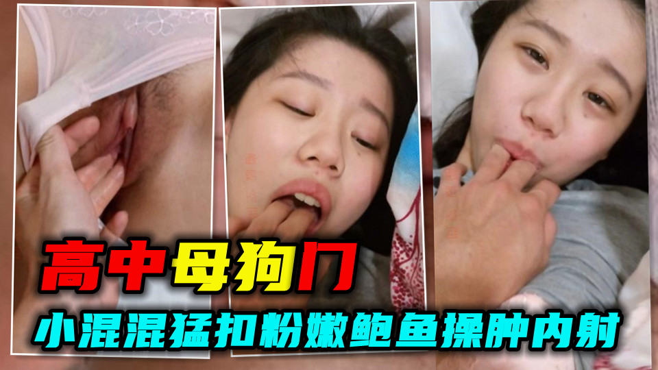 【高中母狗门】独家爆料！小混混猛扣粉嫩鲍鱼操肿内射