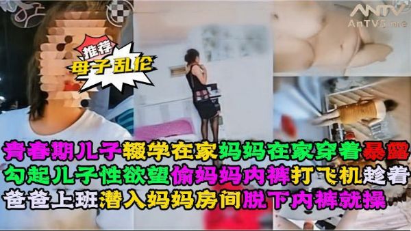 【母子乱伦】性感母亲家中穿着暴露，青春期儿子对着妈妈打飞机，趁着父亲不在家多次乱伦母亲
