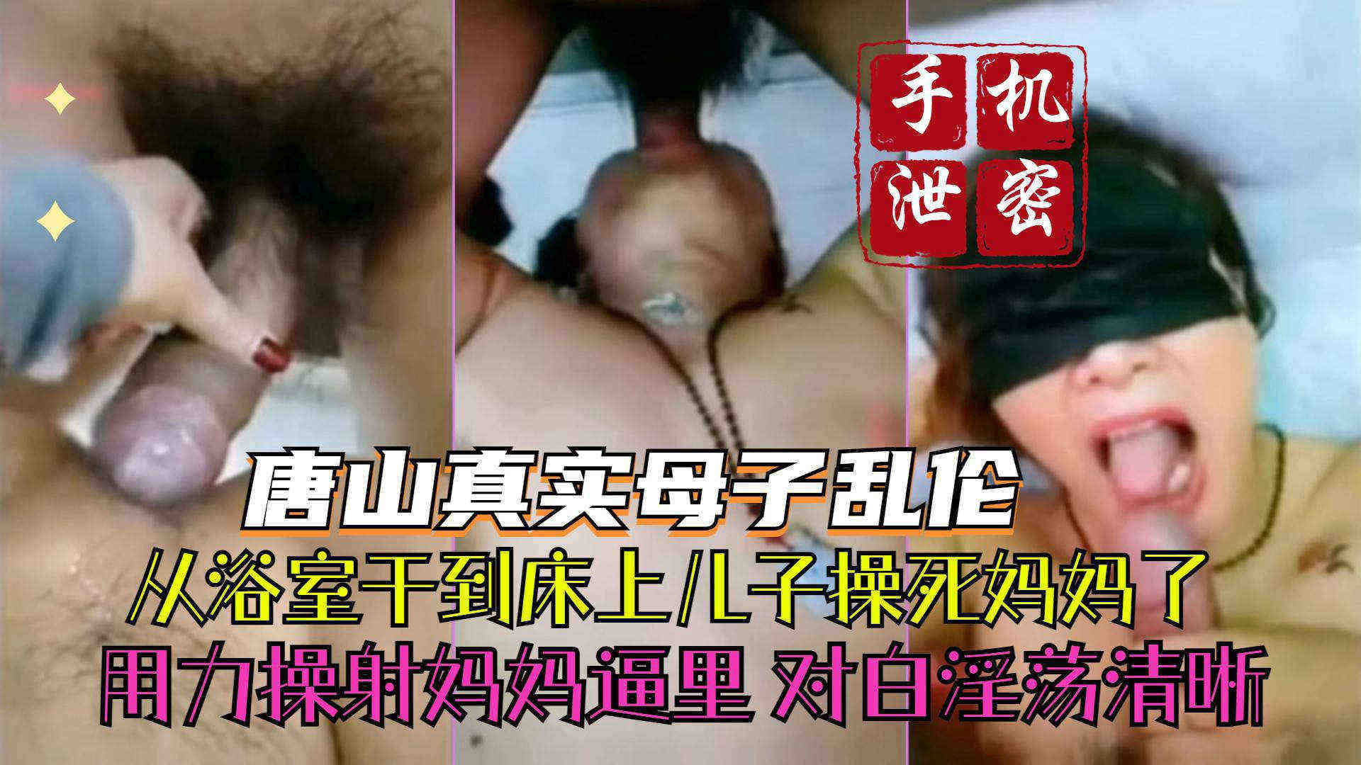 【唐山真实母子乱伦】从浴室干到床上 儿子你操死妈妈了 用力操射妈妈逼里 对白淫荡清晰
