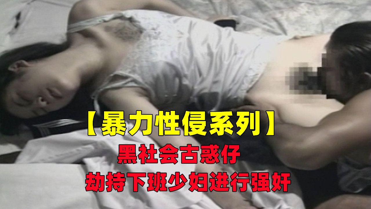 【暴力性侵系列】黑社会古惑仔劫持下班少妇进行强奸