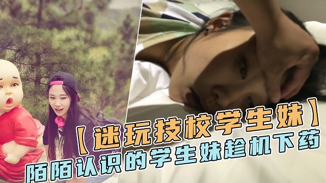 【迷玩技校女学生】陌陌聊了很久的女学生，答应给他买手机骗出来！下药迷玩！