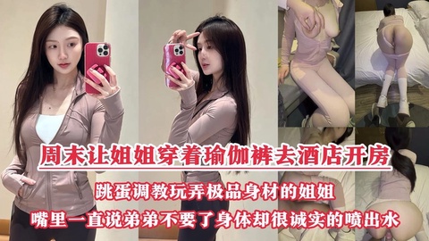 周末把小侄子丢给老妈照顾，拉上姐姐去酒店开房玩弄“双洞“，瑜伽裤加双跳蛋狂干姐姐小嫩逼，人美逼遭罪操