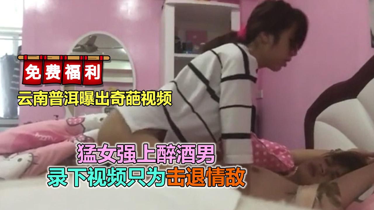 【网曝泄露】云南普洱曝光奇葩事件，猛女强操醉酒男
