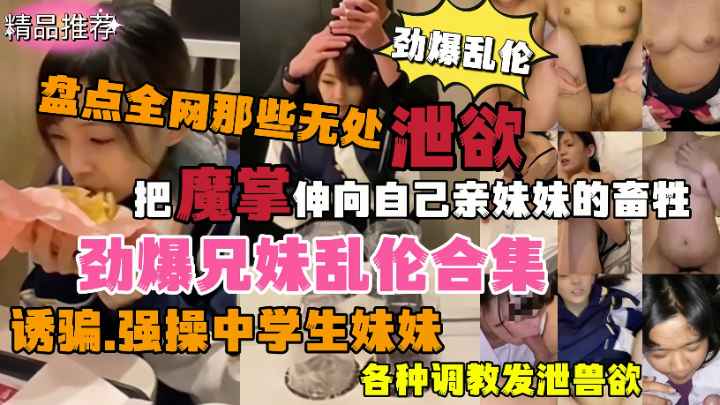 兄妹乱伦合集！那些无处泄欲的畜生诱骗强操中学生亲妹妹各种调教