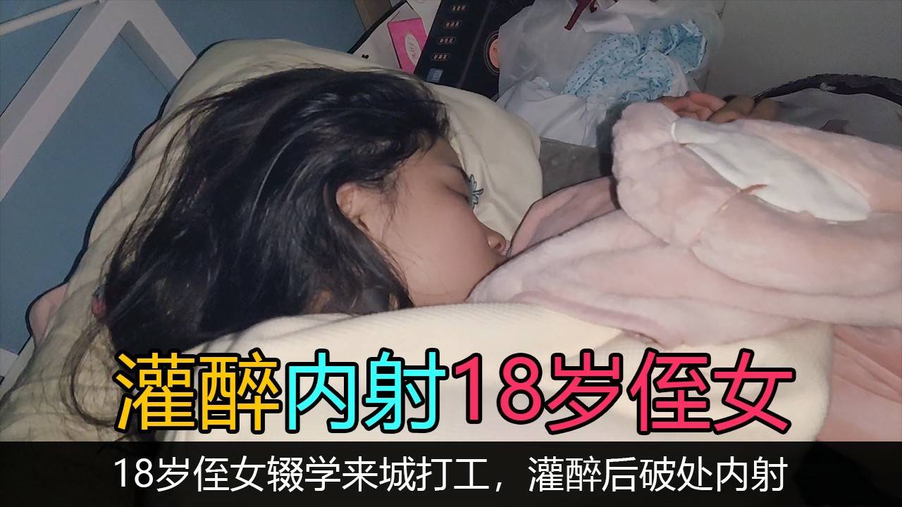 【灌醉18岁侄女】远方表亲女儿高中辍学来城里打工被灌醉破处内射