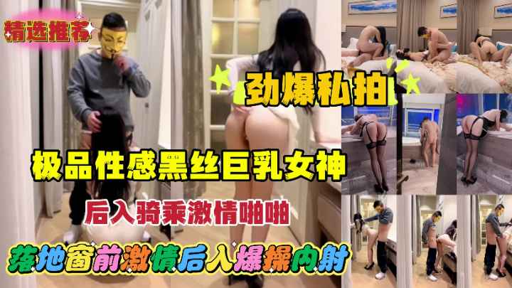 劲爆私拍泄密极品性感黑丝巨乳女神后入激情啪啪！