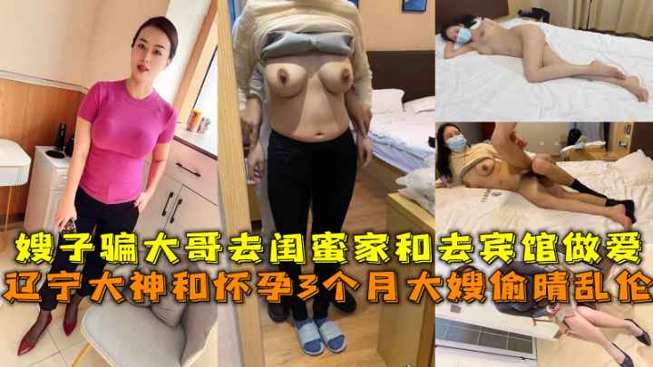 大神和怀孕的大嫂偷情乱伦，嫂子骗大哥去闺蜜家和去宾馆做爱