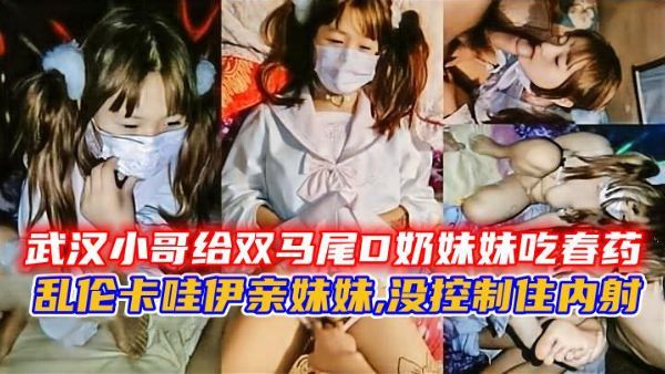 GG给双马尾妹妹吃春药，乱伦卡哇伊亲妹妹,没控制住内射