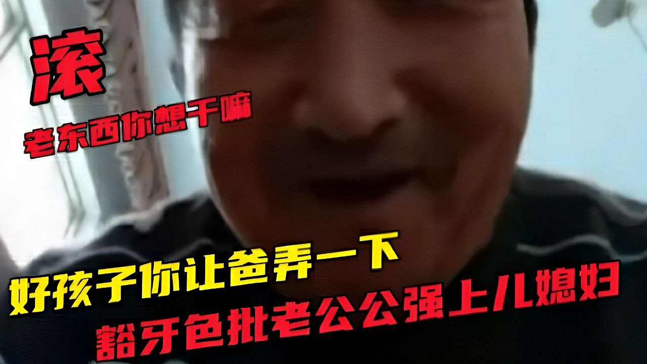 老公公强上儿媳妇：滚你别扣我逼，我让你塞里面还不行嘛