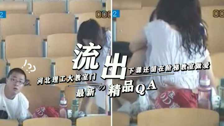 【重磅福利河北理工大‘教室门‘】极限射死下课留在阶梯教室做爱全程被监控录下操完了才发现俩人对着摄像头吓傻了看着满脸懵逼的表情属实是没忍住