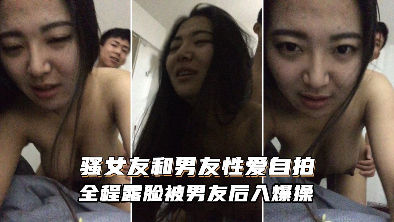 【极品泄露】超级风骚女友和男友自拍视频被渣男泄密，全程露脸很真实