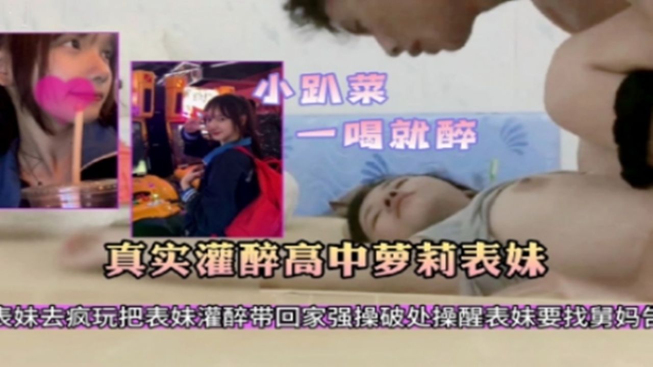 《小趴菜一喝就醉》真实灌醉迷奸高中生萝莉表妹