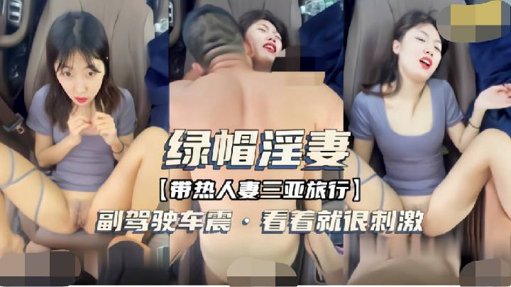 -绿帽淫妻-带人妻三亚旅行，副驾驶车震，看着就刺激
