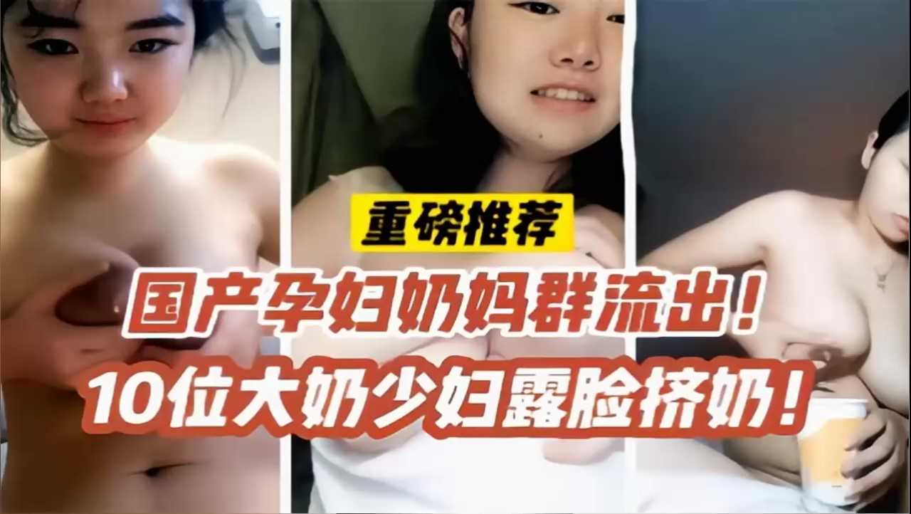 【孕妇群流出】10位大奶少妇露脸挤奶互相自慰视频