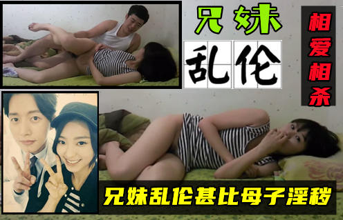 真实【兄妹乱伦】兄妹恋相爱相杀！超可爱的白嫩妹妹被哥哥给操了