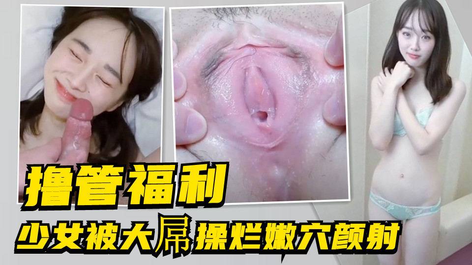 【撸管福利】粉嫩少女被大屌操烂嫩穴颜射