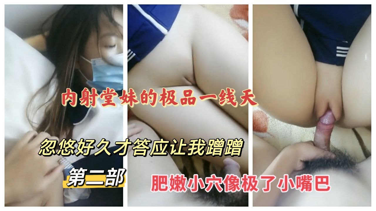忽悠堂妹内射极品一线天 肥嫩小穴（第二部）