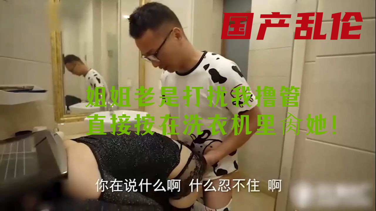 国产乱伦：姐姐老是打扰我撸管，直接按在洗衣机里肏她！