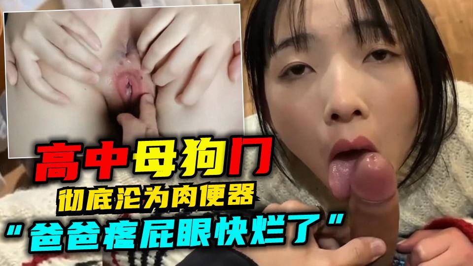 【高中母狗门】“爸爸疼屁眼快烂了”彻底沦为肉便器