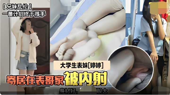 『兄妹乱伦』大学生表妹“婷婷”寄居在表哥家被内射身材好屁股大