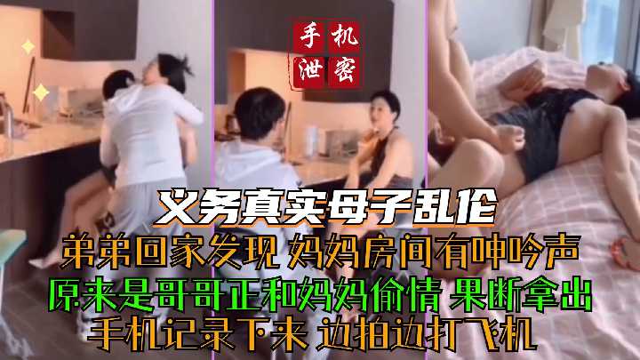 义乌真实母子乱伦 弟弟回家发现妈妈房间有呻吟声 原来是哥哥正和妈妈偷情 果断拿出手机记录下来 边拍边大飞机