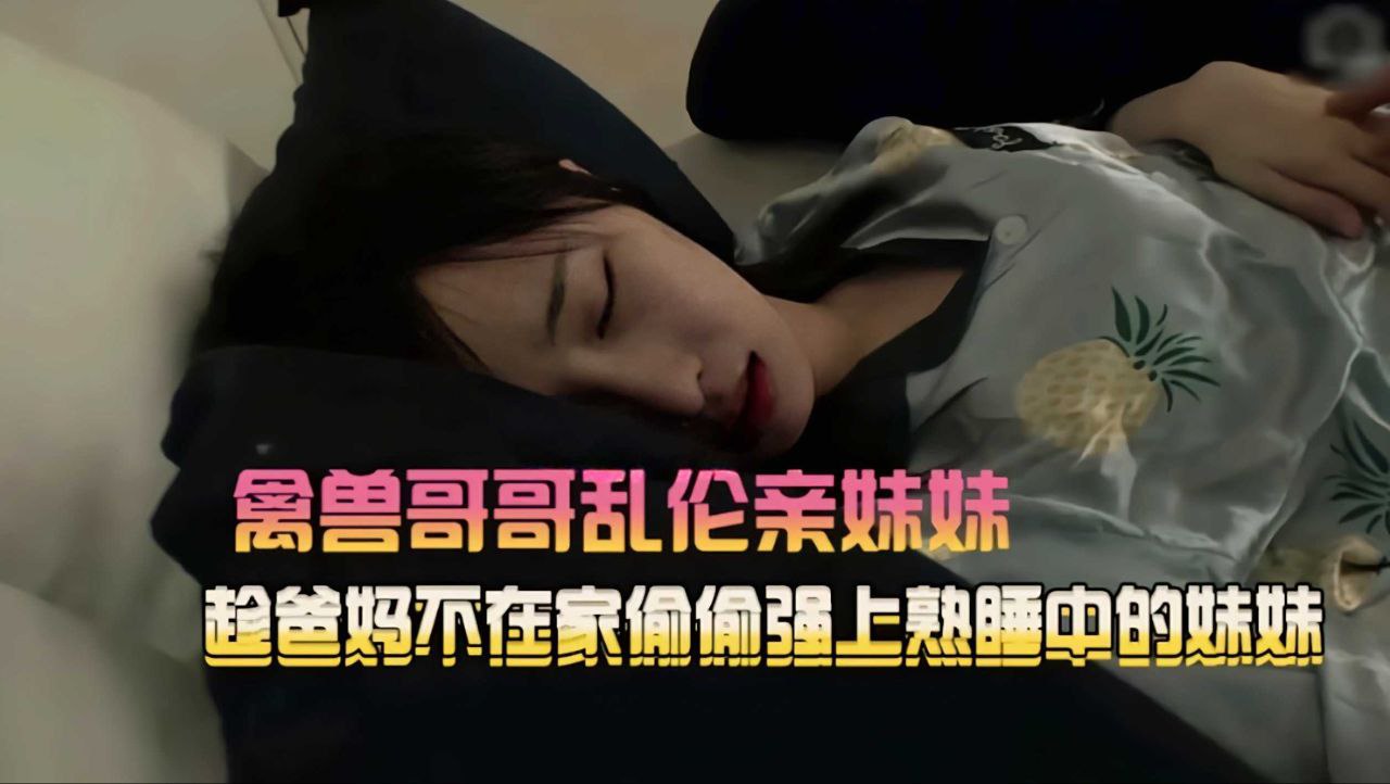 禽兽哥哥趁爸妈不在家偷偷强上熟睡中的妹妹
