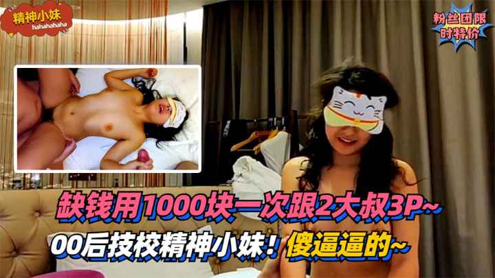 【精神小妹】00后技校精神小妹！傻逼逼的~缺钱用1000块一次跟2大叔3P~