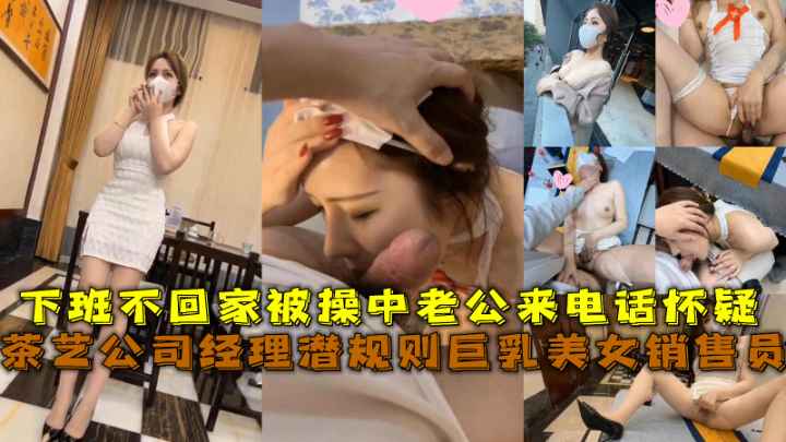 公司经理潜规则巨乳销售员，下班不回家被操中老公来电话怀疑