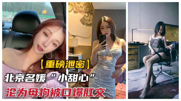 北京顶级名媛“小甜心”沦为泄欲精盆母狗.被肛交完再口爆
